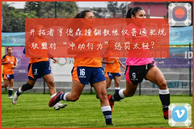 开拓者亨德森撞翻教练仅普通犯规 联盟对“冲动行为”惩罚太轻？