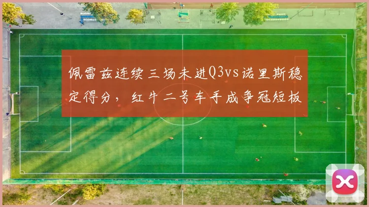 佩雷兹连续三场未进Q3vs诺里斯稳定得分，红牛二号车手成争冠短板